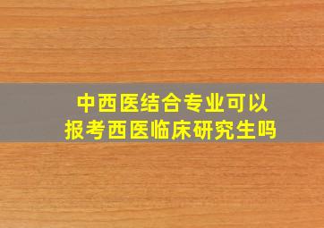 中西医结合专业可以报考西医临床研究生吗