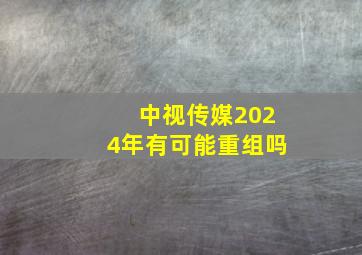 中视传媒2024年有可能重组吗