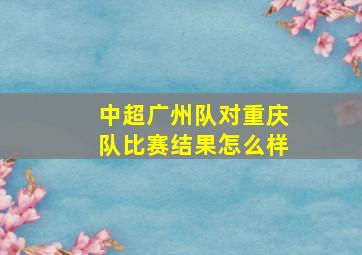 中超广州队对重庆队比赛结果怎么样