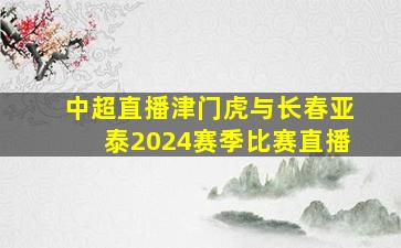 中超直播津门虎与长春亚泰2024赛季比赛直播