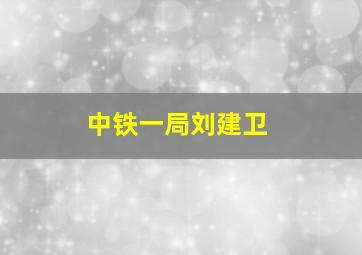 中铁一局刘建卫