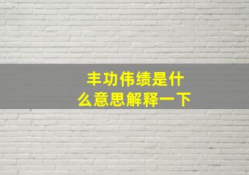 丰功伟绩是什么意思解释一下