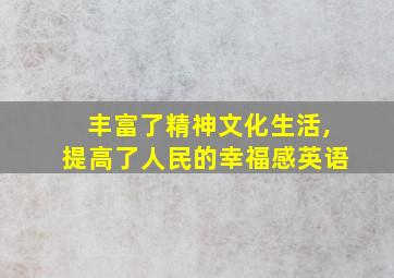 丰富了精神文化生活,提高了人民的幸福感英语