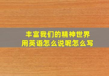 丰富我们的精神世界用英语怎么说呢怎么写