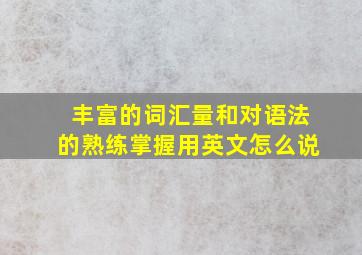 丰富的词汇量和对语法的熟练掌握用英文怎么说