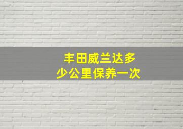 丰田威兰达多少公里保养一次