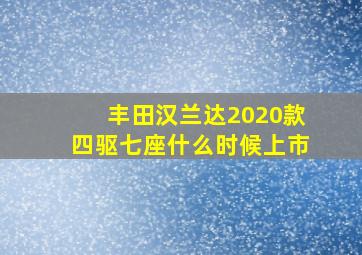 丰田汉兰达2020款四驱七座什么时候上市