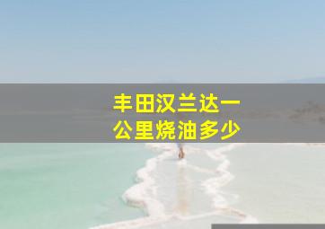 丰田汉兰达一公里烧油多少