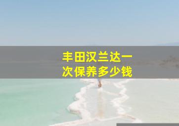 丰田汉兰达一次保养多少钱