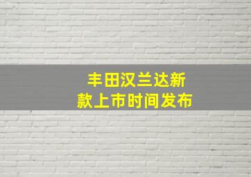 丰田汉兰达新款上市时间发布