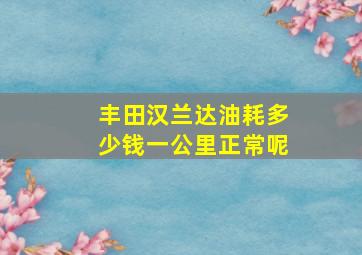 丰田汉兰达油耗多少钱一公里正常呢