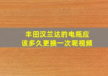 丰田汉兰达的电瓶应该多久更换一次呢视频