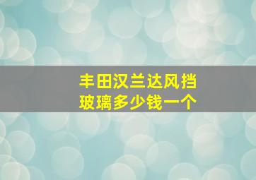 丰田汉兰达风挡玻璃多少钱一个