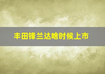 丰田锋兰达啥时候上市