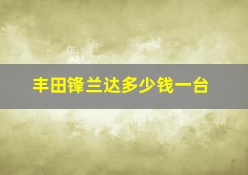 丰田锋兰达多少钱一台