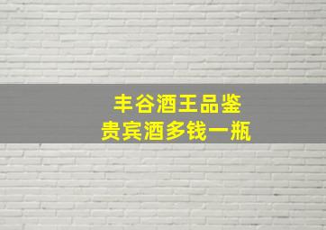 丰谷酒王品鉴贵宾酒多钱一瓶