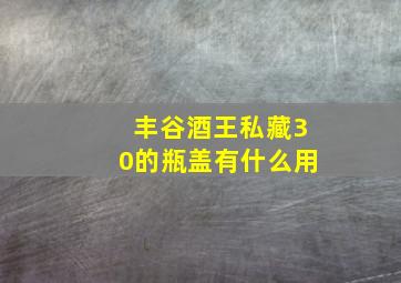 丰谷酒王私藏30的瓶盖有什么用