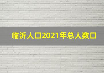 临沂人口2021年总人数口