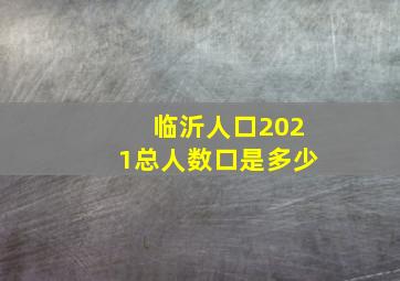 临沂人口2021总人数口是多少