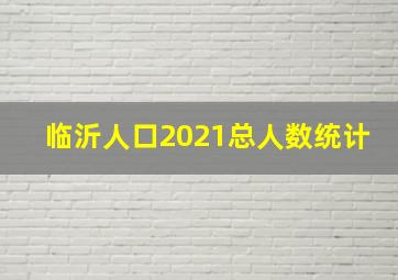 临沂人口2021总人数统计