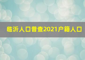 临沂人口普查2021户籍人口