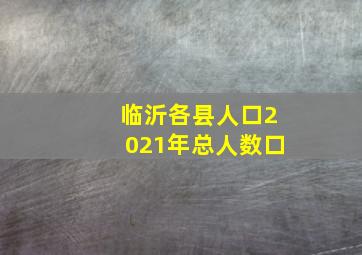 临沂各县人口2021年总人数口