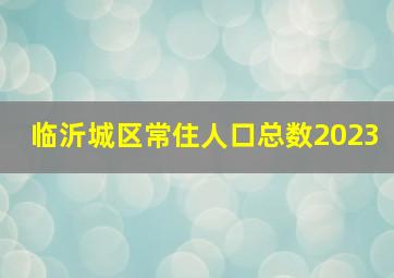 临沂城区常住人口总数2023