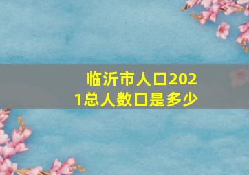 临沂市人口2021总人数口是多少