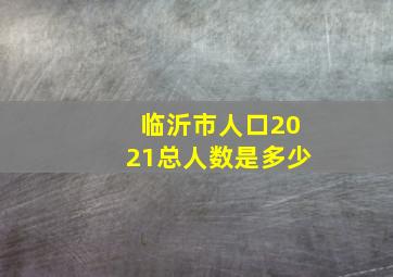 临沂市人口2021总人数是多少