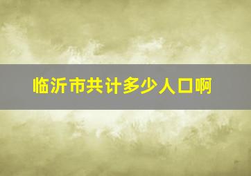 临沂市共计多少人口啊