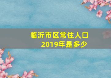 临沂市区常住人口2019年是多少