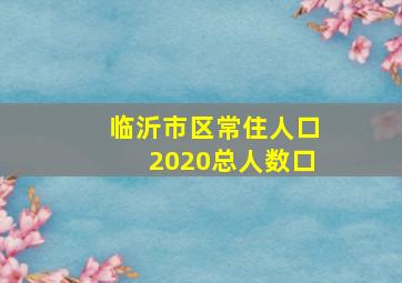 临沂市区常住人口2020总人数口