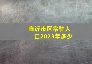 临沂市区常驻人口2023年多少