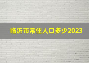 临沂市常住人口多少2023