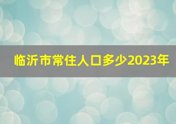 临沂市常住人口多少2023年