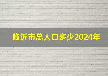 临沂市总人口多少2024年