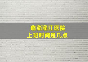 临淄淄江医院上班时间是几点