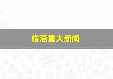 临淄重大新闻