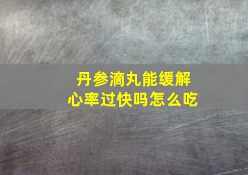 丹参滴丸能缓解心率过快吗怎么吃