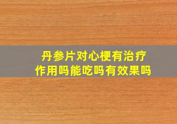 丹参片对心梗有治疗作用吗能吃吗有效果吗