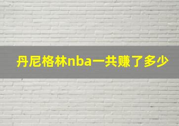 丹尼格林nba一共赚了多少