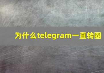 为什么telegram一直转圈