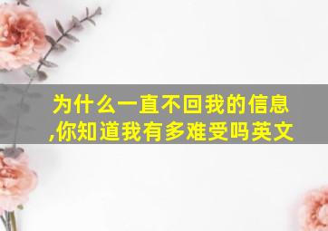 为什么一直不回我的信息,你知道我有多难受吗英文