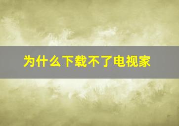 为什么下载不了电视家