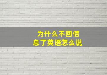 为什么不回信息了英语怎么说