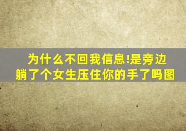 为什么不回我信息!是旁边躺了个女生压住你的手了吗图