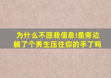 为什么不回我信息!是旁边躺了个男生压住你的手了吗