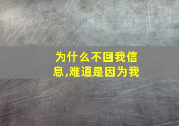 为什么不回我信息,难道是因为我