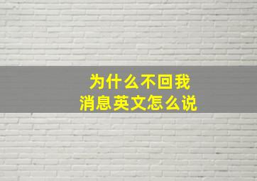 为什么不回我消息英文怎么说