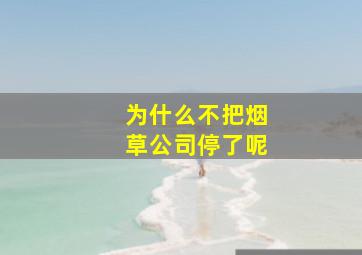 为什么不把烟草公司停了呢